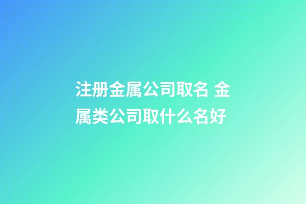 注册金属公司取名 金属类公司取什么名好-第1张-公司起名-玄机派
